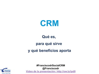 CRM
              Qué es,
        para qué sirve
 y qué beneficios aporta


        #FranciscodrSocialCRM
              @Franciscodr
Vídeo de la presentación: http://ow.ly/ipdIl
 