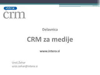 Delavnica CRM za medije www.intera.si Uroš Žohar uros.zohar@intera.si 