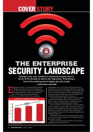 COVER STORY
16 COMPUTER RESELLER NEWS 01/09/2013 www.crn.in
Change is the only constant in enterprise security both in
terms of the threats as well as the responses. Presenting a
few of the existing and emerging security trends
SONAL DESAI & AMIT SINGH
E
nterprise security is a solutions-driven business
offering channels almost assured double-digit
growth and margins. This fact is evident from the
increasing spend on security across segments.
As per a PwC survey, large businesses (those
with revenue of over `5,000 crore) and government
organizations saw a 11 percent and 8 percent increase
respectively in security spending in FY2011-12. Medium
businesses (with revenue from `500 crore to `5,000 crore)
saw a 17 percent increase in security spending followed
by small businesses (with revenue less than `500 crore)
where the spending increased by 14 percent.
The monetary value of the enterprise security market
in India was estimated at `3,423 crore in 2012 and is
likely to grow at 14.76 percent to reach `4,508 crore in
2014 according to RS Market Research Solutions.
The increasing use of the Internet is a potential driver
for the enterprise security market. The higher adoption of
smart devices by employees also calls for greater security
measures at companies. Another factor explaining the
rise in enterprise security is the regulatory mandates and
compliance measures.
According to one estimate, most organizations spend
11-15 percent of their revenue on IT of which 2-3 percent
goes toward security.
Here are some trends which partners can leverage to
strengthen their security practice.
SECURITY LANDSCAPE
THE ENTERPRISE
0
1000
2000
3000
4000
5000
3423.55
INRCrore
2012 2013 2014
3925.87
4508.77CAGR
14.76%
MARKET SIZE—ENTERPRISE SECURITY (INDIA)
Source: RS Market Research Solutions
 