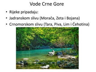 Vode Crne Gore
• Rijeke pripadaju:
• Jadranskom slivu (Morača, Zeta i Bojana)
• Crnomorskom slivu (Tara, Piva, Lim i Ćehotina)
 