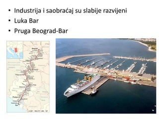• Industrija i saobraćaj su slabije razvijeni
• Luka Bar
• Pruga Beograd-Bar
 