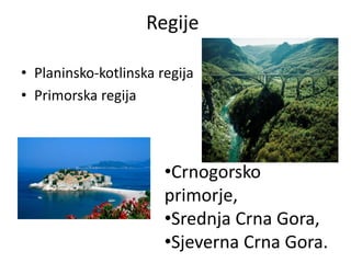 Regije
• Planinsko-kotlinska regija
• Primorska regija
•Crnogorsko
primorje,
•Srednja Crna Gora,
•Sjeverna Crna Gora.
 