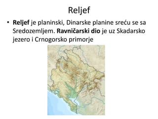 Reljef
• Reljef je planinski, Dinarske planine sreću se sa
Sredozemljem. Ravničarski dio je uz Skadarsko
jezero i Crnogorsko primorje
 