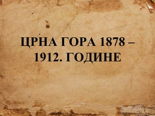 ЦРНА ГОРА 1878 –
1912. ГОДИНЕ

 