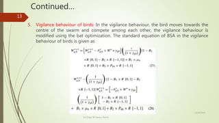 Continued…
5. Vigilance behaviour of birds: In the vigilance behaviour, the bird moves towards the
centre of the swarm and compete among each other, the vigilance behaviour is
modified using the bat optimization. The standard equation of BSA in the vigilance
behaviour of birds is given as
12/14/2020
ECE Dept. BIT Mesra, Ranchi
13
 