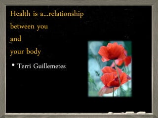 Health is a...relationship
between you
and
your body
• Terri Guillemetes
 