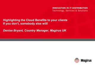 Highlighting the Cloud Benefits to your clientsIf you don’t, somebody else will!Denise Bryant, Country Manager, Magirus UK 