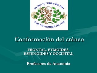 Conformación del cráneo FRONTAL, ETMOIDES, ESFENOIDES Y OCCIPITAL Profesores de Anatomía 
