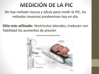 No hay método inocuo y eficaz para medir la PIC, los
métodos invasivos predominan hoy en día.
Sitio más utilizado: Ventrículos laterales, traducen con
fiabilidad los aumentos de presión
 