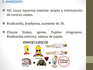 3. AVANZADO:
 HIC causa isquemia medular amplia y estimulación
de centros vitales.
 Bradicardia, bradipnea, aumento de TA.
 Cheyne Stokes, apnea. Pupilas irregulares.
Bradicardia extrema, edema de papila
 