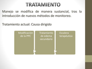 Manejo se modifica de manera sustancial, tras la
introducción de nuevos métodos de monitoreo.
Tratamiento actual: Causa dirigido
Modificación
de la PPC
Tratamiento
de edema
secundario
Escalera
terapéutica
 