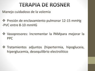 Manejo cuidadoso de la volemia
 Presión de enclavamiento pulmonar 12-15 mmHg
-PVC entre 8-10 mmHG
 Vasopresores: Incrementar la PAMpara mejorar la
PPC
 Tratamientos adjuntos (hipertermia, hipogluceia,
hiperglucemia, desequilibrio electrolitico
 