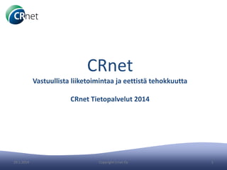 CRnet

Vastuullista liiketoimintaa ja eettistä tehokkuutta
CRnet Tietopalvelut 2014

05.03.14

Copyright Crnet Oy

1

 