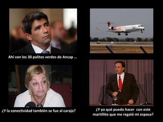 Ahí van los 30 palitos verdes de Ancap …




¿Y la conectividad también se fue al carajo?    ¿Y yo qué puedo hacer con este
                                               martillito que me regaló mi esposa?
 