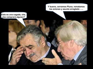 Y bueno, cerramos Pluna, rematamos
                            los aviones y asunto arreglado …..

Esto es una cagada, che,
¿los comprará alguien?
 