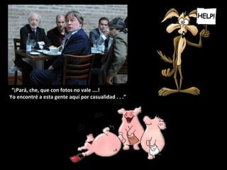 “¡Pará, che, que con fotos no vale ….!
Yo encontré a esta gente aquí por casualidad . . .”
 