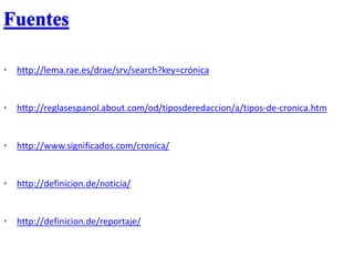 Fuentes
• http://lema.rae.es/drae/srv/search?key=crónica
• http://reglasespanol.about.com/od/tiposderedaccion/a/tipos-de-cronica.htm
• http://www.significados.com/cronica/
• http://definicion.de/noticia/
• http://definicion.de/reportaje/
 