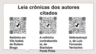 Leia crônicas dos autores
citados
Noitinha em
Vila Isabel,
de Rubem
Braga
A velhinha
contrabandis
ta, de
Stanislaw
Ponte Preta
Defenestraçã
o, de Luís
Fernando
Veríssimo
 