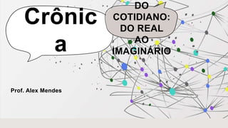 Crônic
a
DO
COTIDIANO:
DO REAL
AO
IMAGINÁRIO
Prof. Alex Mendes
 