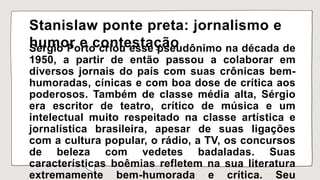 Stanislaw ponte preta: jornalismo e
humor e contestação
Sérgio Porto criou esse pseudônimo na década de
1950, a partir de ...