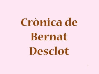 Crònica de
  Bernat
 Desclot
             .
 