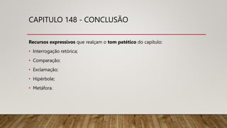 CAPITULO 148 - CONCLUSÃO
Recursos expressivos que realçam o tom patético do capítulo:
• Interrogação retórica;
• Comparação;
• Exclamação;
• Hipérbole;
• Metáfora.
 