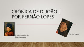 CRÓNICA DE D. JOÃO I
POR FERNÃO LOPES
D. João Primeiro da
Dinastia de Aviz
Fernão Lopes
 