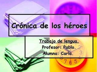 Crónica de los héroes Trabajo de lengua. Profesor: Pablo. Alumna: Carla.  