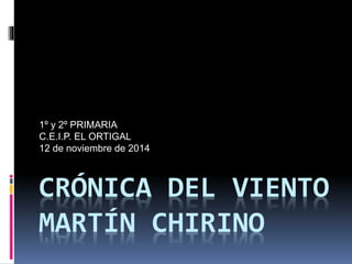 1º y 2º PRIMARIA 
C.E.I.P. EL ORTIGAL 
12 de noviembre de 2014 
CRÓNICA DEL VIENTO 
MARTÍN CHIRINO 
 