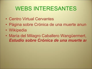 WEBS INTERESANTES Centro Virtual Cervantes Página sobre Crónica de una muerte anunciada Wikipedia María del Milagro Caballero Wangüermert,  Estudio sobre Crónica de una muerte anunciada 