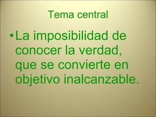 Tema central La imposibilidad de conocer la verdad, que se convierte en objetivo inalcanzable. 