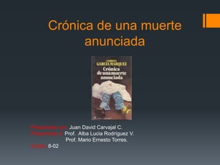 Crónica de una muerte
anunciada
Presentado por: Juan David Carvajal C.
Presentado a: Prof. Alba Lucia Rodríguez V.
Prof. Mario Ernesto Torres.
Grado: 8-02
 