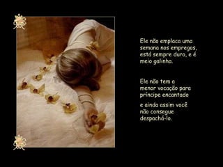 Ele não emplaca uma semana nos empregos, está sempre duro, e é meio galinha. Ele não tem a menor vocação para príncipe encantado  e ainda assim você não consegue despachá-lo. 