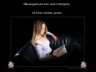 Não pergunte pra mim; você é inteligente.  Lê livros, revistas, jornais. 
