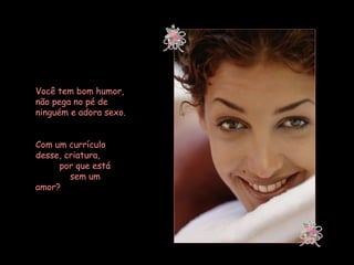 Você tem bom humor, não pega no pé de ninguém e adora sexo.  Com um currículo desse, criatura,  por que está  sem um amor? 