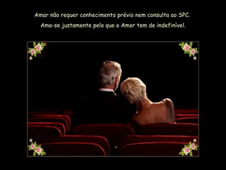 Amar não requer conhecimento prévio nem consulta ao SPC.  Ama-se justamente pelo que o Amor tem de indefinível. 