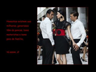 Honestos existem aos  milhares, generosos  têm às pencas, bons  motoristas e bons  pais de família,  tá assim, ó! 