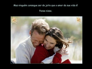 Mas ninguém consegue ser do jeito que o amor da sua vida é!  Pense nisso.  