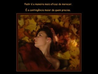 Pedir é a maneira mais eficaz de merecer.  É a contingência maior de quem precisa.   