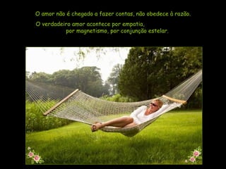 O amor não é chegado a fazer contas, não obedece à razão.  O verdadeiro amor acontece por empatia,  por magnetismo, por conjunção estelar. 