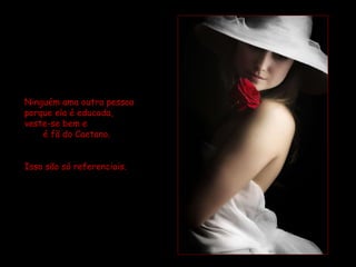 Ninguém ama outra pessoa porque ela é educada, veste-se bem e  é fã do Caetano.  Isso são só referenciais. 