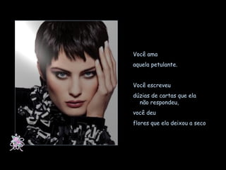 Você ama  aquela petulante.  Você escreveu  dúzias de cartas que ela  não respondeu,  você deu  flores que ela deixou a seco 