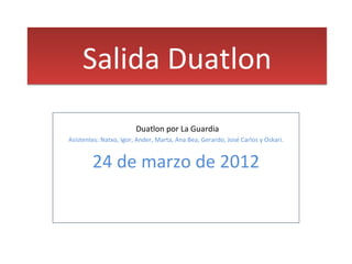 Salida Duatlon
                        Duatlon por La Guardia
Asistentes: Natxo, Igor, Ander, Marta, Ana Bea, Gerardo, José Carlos y Oskari.


        24 de marzo de 2012
 