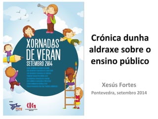 Crónica dunha
aldraxe sobre o
ensino público
Xesús Fortes
Pontevedra, setembro 2014
 