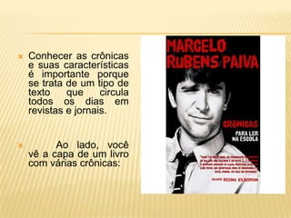   Conhecer as crônicas
    e suas características
    é importante porque
    se trata de um tipo de
    texto    que     circula
    todos os dias em
    revistas e jornais.


         Ao lado, você
    vê a capa de um livro
    com várias crônicas:
 