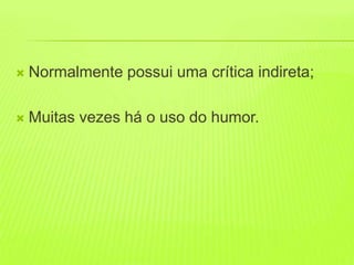   Normalmente possui uma crítica indireta;

   Muitas vezes há o uso do humor.
 