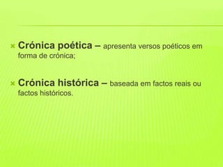    Crónica poética – apresenta versos poéticos em
    forma de crónica;


   Crónica histórica – baseada em factos reais ou
    factos históricos.
 