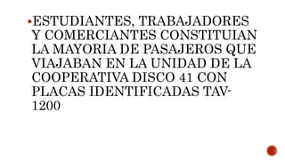 ESTUDIANTES, TRABAJADORES
Y COMERCIANTES CONSTITUIAN
LA MAYORIA DE PASAJEROS QUE
VIAJABAN EN LA UNIDAD DE LA
COOPERATIVA DISCO 41 CON
PLACAS IDENTIFICADAS TAV-
1200
 