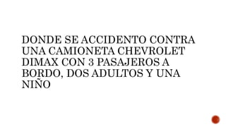 DONDE SE ACCIDENTO CONTRA
UNA CAMIONETA CHEVROLET
DIMAX CON 3 PASAJEROS A
BORDO, DOS ADULTOS Y UNA
NIÑO
 