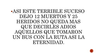 ASI ESTE TERRIBLE SUCESO
DEJO 12 MUERTOS Y 25
HERIDOS NO QUEDA MAS
QUE DECIRLES ADIOS
AQUELLOS QUE TOMARON
UN BUS CON LA RUTA ASI LA
ETERNIDAD.
 